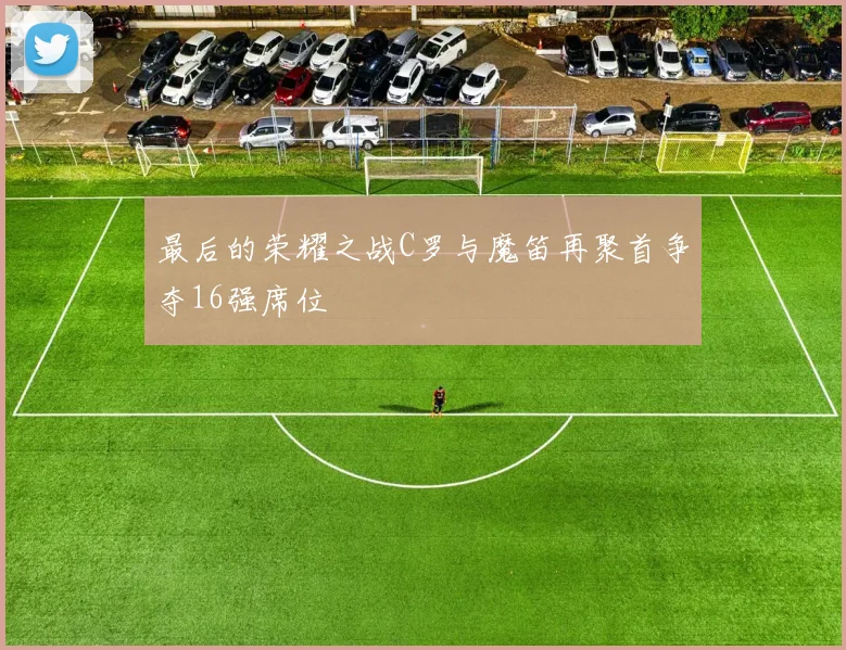 最后的荣耀之战C罗与魔笛再聚首争夺16强席位