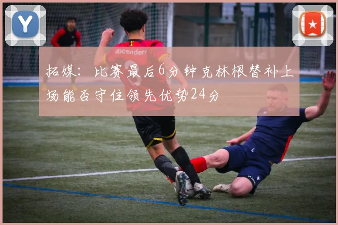 拓媒：比赛最后6分钟克林根替补上场能否守住领先优势24分