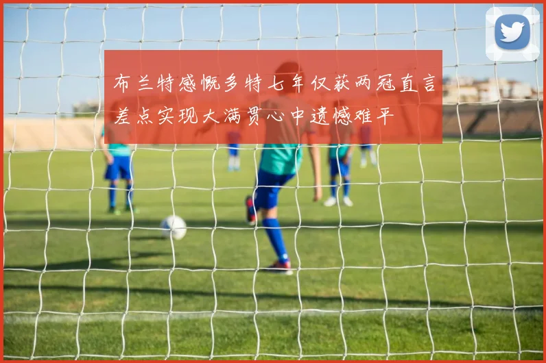布兰特感慨多特七年仅获两冠直言差点实现大满贯心中遗憾难平