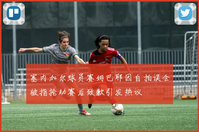 塞内加尔球员赛姆巴耶因自拍误会被指抢劫赛后致歉引发热议