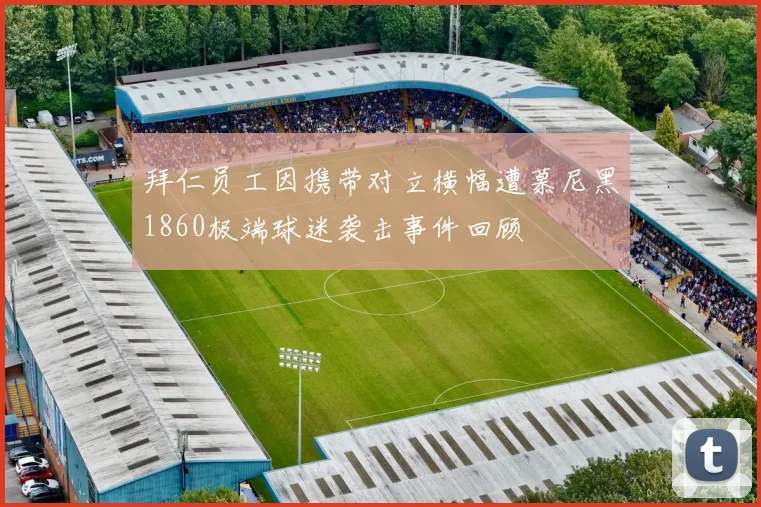 拜仁员工因携带对立横幅遭慕尼黑1860极端球迷袭击事件回顾