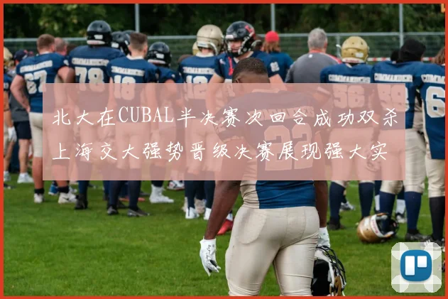 北大在CUBAL半决赛次回合成功双杀上海交大强势晋级决赛展现强大实力