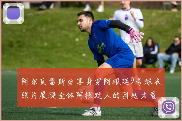阿尔瓦雷斯分享身穿阿根廷9号球衣照片展现全体阿根廷人的团结力量