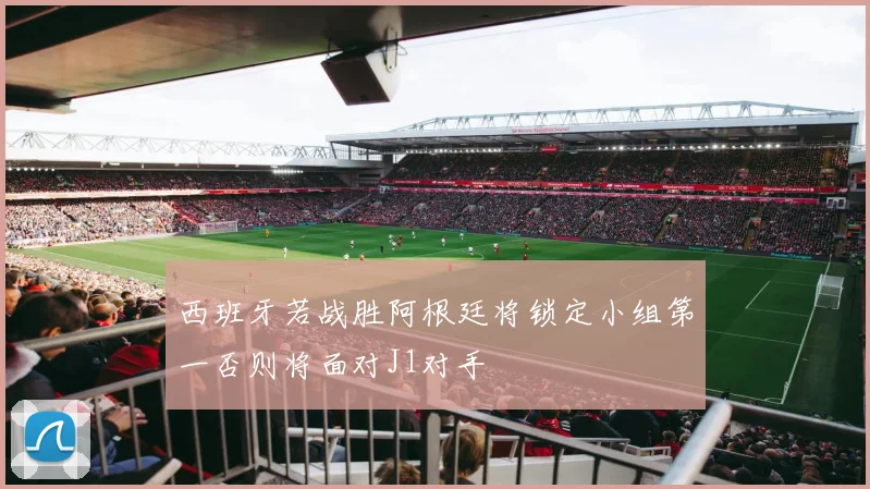 西班牙若战胜阿根廷将锁定小组第一否则将面对J1对手