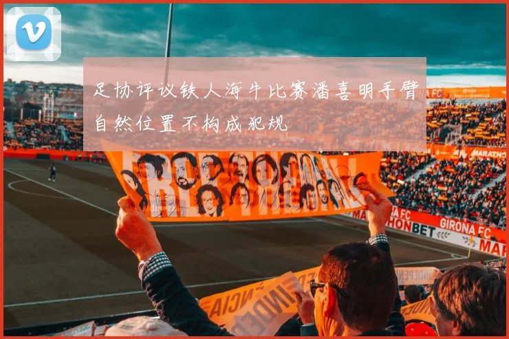 足协评议铁人海牛比赛潘喜明手臂自然位置不构成犯规