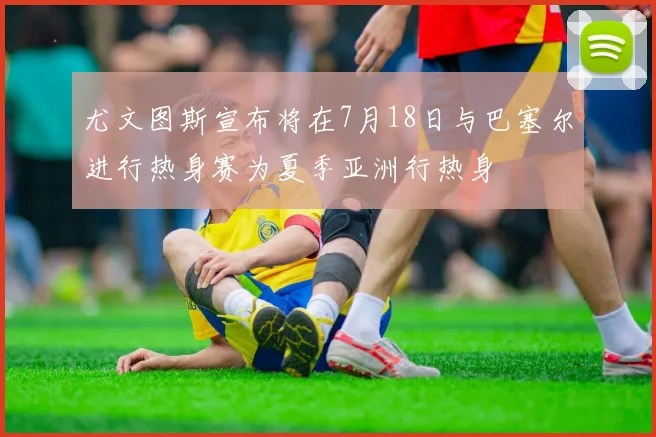尤文图斯宣布将在7月18日与巴塞尔进行热身赛为夏季亚洲行热身
