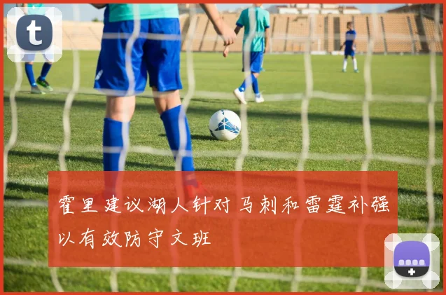 霍里建议湖人针对马刺和雷霆补强以有效防守文班