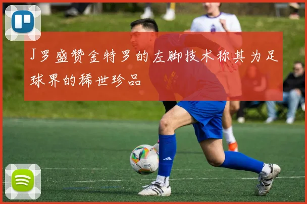 J罗盛赞金特罗的左脚技术称其为足球界的稀世珍品