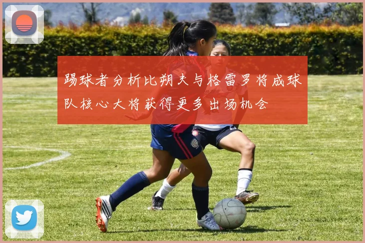 踢球者分析比朔夫与格雷罗将成球队核心大将获得更多出场机会