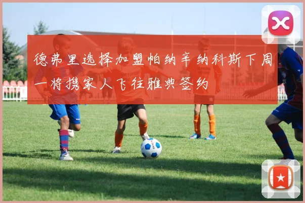 德弗里选择加盟帕纳辛纳科斯下周一将携家人飞往雅典签约
