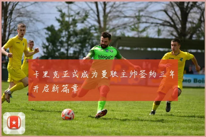 卡里克正式成为曼联主帅签约三年开启新篇章