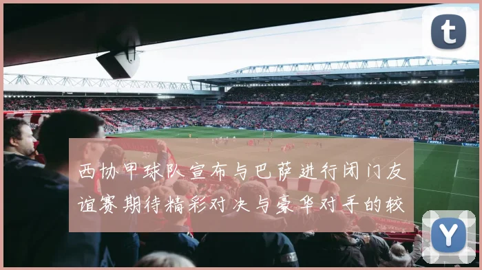 西协甲球队宣布与巴萨进行闭门友谊赛期待精彩对决与豪华对手的较量