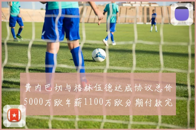 费内巴切与格林伍德达成协议总价5000万欧年薪1100万欧分期付款完成交易