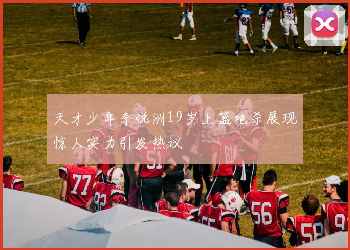 天才少年李悦洲19岁上篮绝杀展现惊人实力引发热议