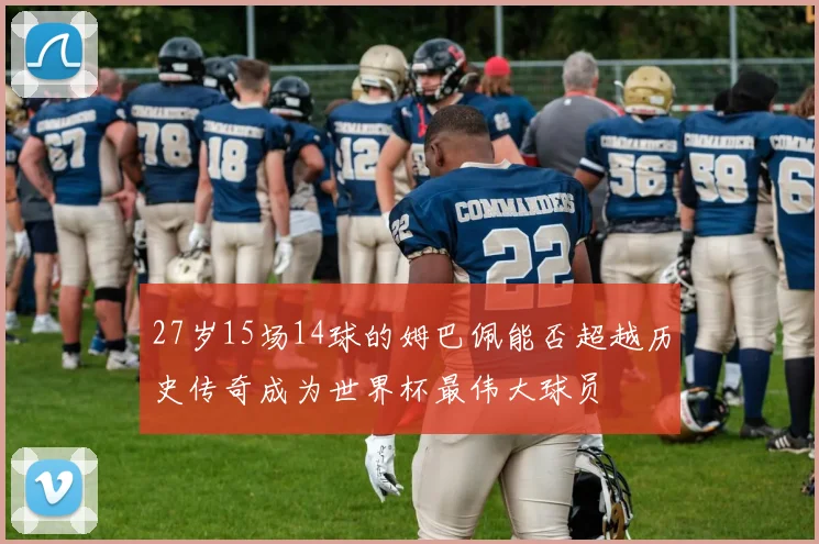 27岁15场14球的姆巴佩能否超越历史传奇成为世界杯最伟大球员