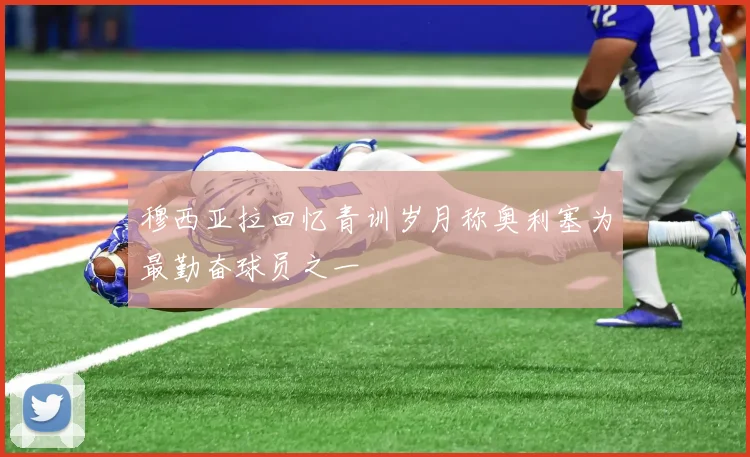 穆西亚拉回忆青训岁月称奥利塞为最勤奋球员之一
