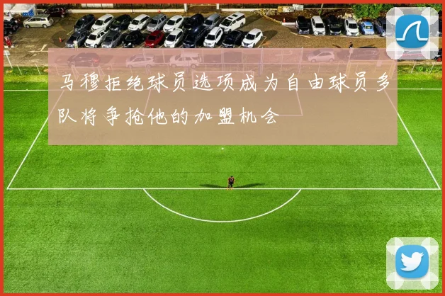 马穆拒绝球员选项成为自由球员多队将争抢他的加盟机会
