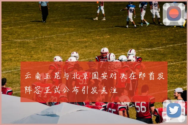 云南玉昆与北京国安对决在即首发阵容正式公布引发关注