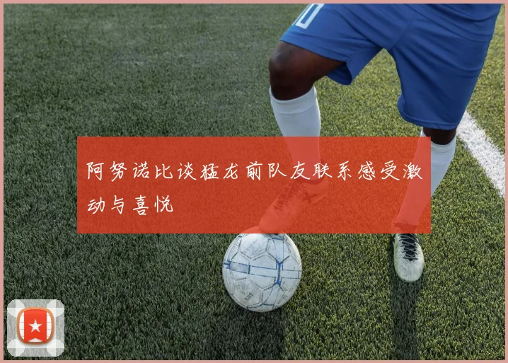 阿努诺比谈猛龙前队友联系感受激动与喜悦