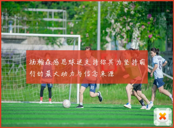 杨瀚森感恩球迷支持称其为坚持前行的最大动力与信念来源