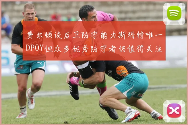 费尔顿谈后卫防守能力斯玛特唯一DPOY但众多优秀防守者仍值得关注