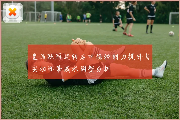 皇马欧冠逆转后中场控制力提升与安切洛蒂战术调整分析