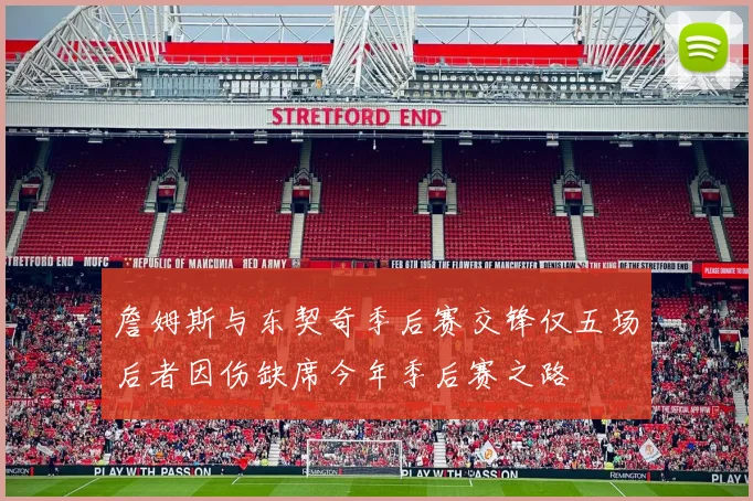 詹姆斯与东契奇季后赛交锋仅五场后者因伤缺席今年季后赛之路