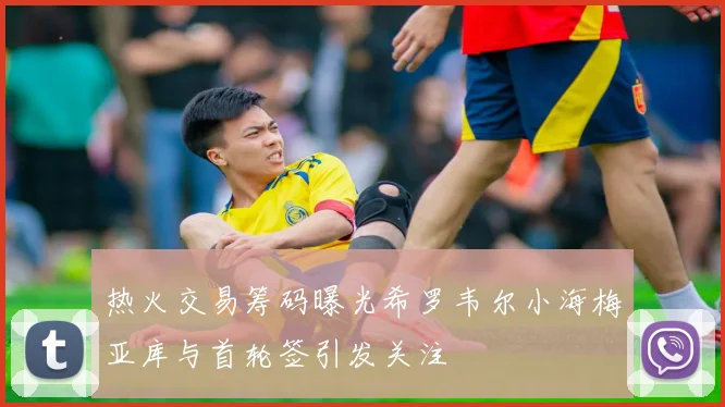 热火交易筹码曝光希罗韦尔小海梅亚库与首轮签引发关注