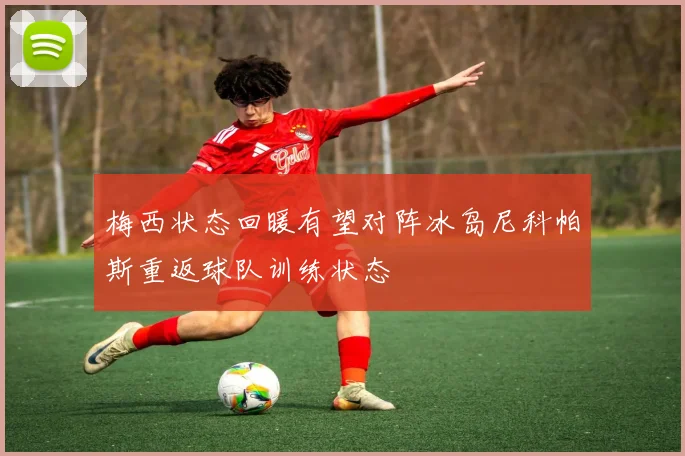 梅西状态回暖有望对阵冰岛尼科帕斯重返球队训练状态