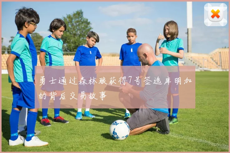 勇士通过森林狼获得7号签选库明加的背后交易故事