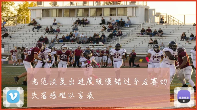 老范谈复出进展缓慢错过季后赛的失落感难以言表