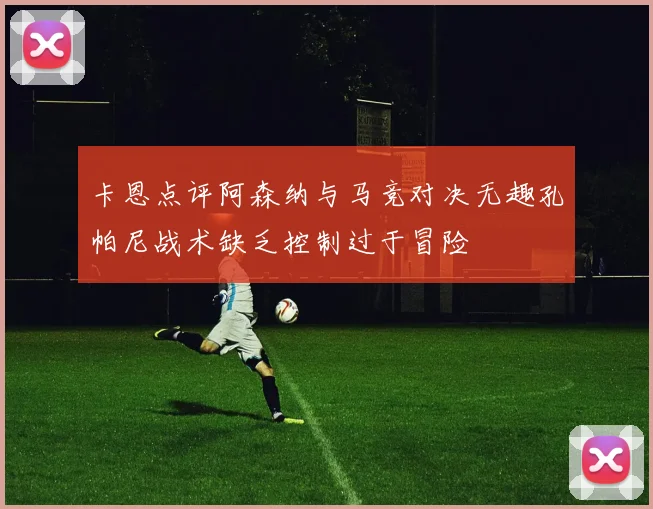 卡恩点评阿森纳与马竞对决无趣孔帕尼战术缺乏控制过于冒险