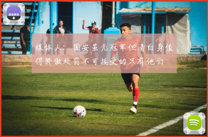 媒体人：国安虽无冠军但清白身值得骄傲处罚不可接受的只有他们