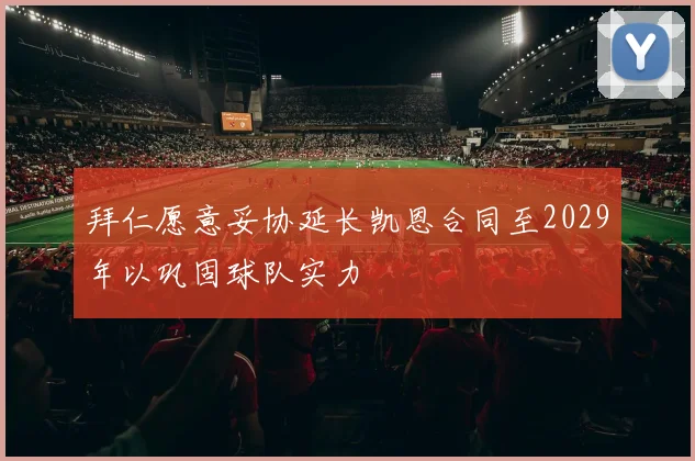 拜仁愿意妥协延长凯恩合同至2029年以巩固球队实力