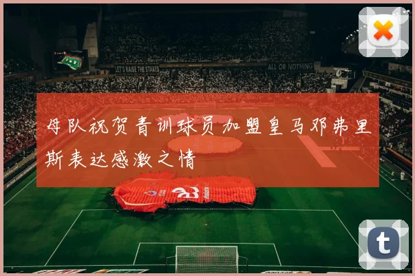 母队祝贺青训球员加盟皇马邓弗里斯表达感激之情