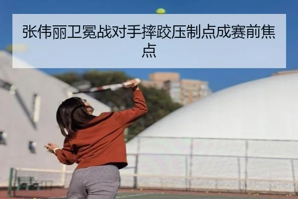 张伟丽卫冕战对手摔跤压制点成赛前焦点